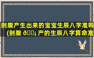 剖腹产生出来的宝宝生辰八字准吗(剖腹 🐡 产的生辰八字算命准确吗)